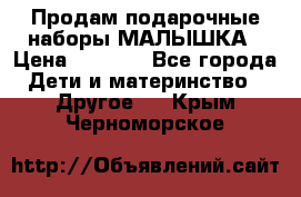 Продам подарочные наборы МАЛЫШКА › Цена ­ 3 500 - Все города Дети и материнство » Другое   . Крым,Черноморское